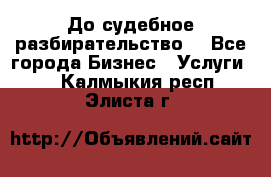 До судебное разбирательство. - Все города Бизнес » Услуги   . Калмыкия респ.,Элиста г.